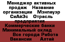 Менеджер активных продаж › Название организации ­ Мэнпауэр СиАйЭс › Отрасль предприятия ­ Коммерческие банки › Минимальный оклад ­ 50 000 - Все города Работа » Вакансии   . Алтай респ.